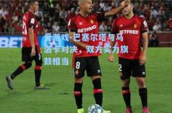 爱游戏-巴塞尔塔与马洛卡对决，双方实力旗鼓相当