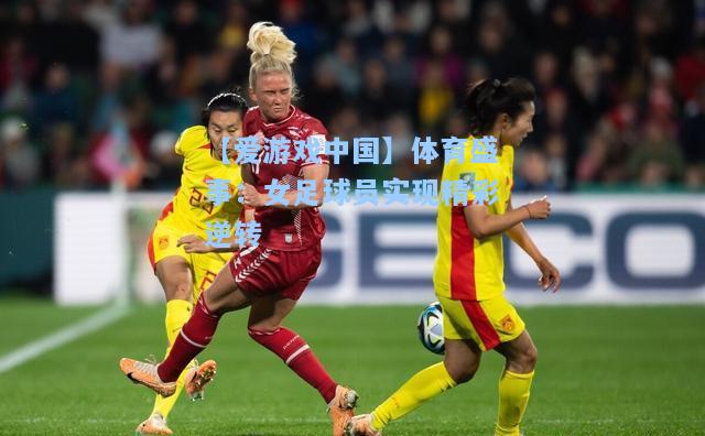体育盛事：女足球员实现精彩逆转