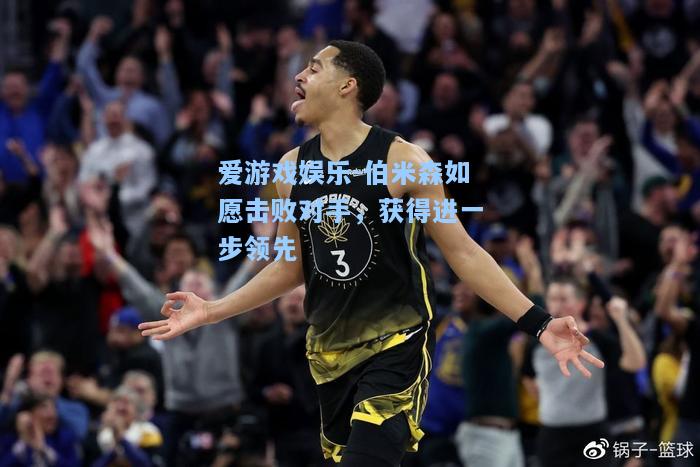 伯米森如愿击败对手，获得进一步领先