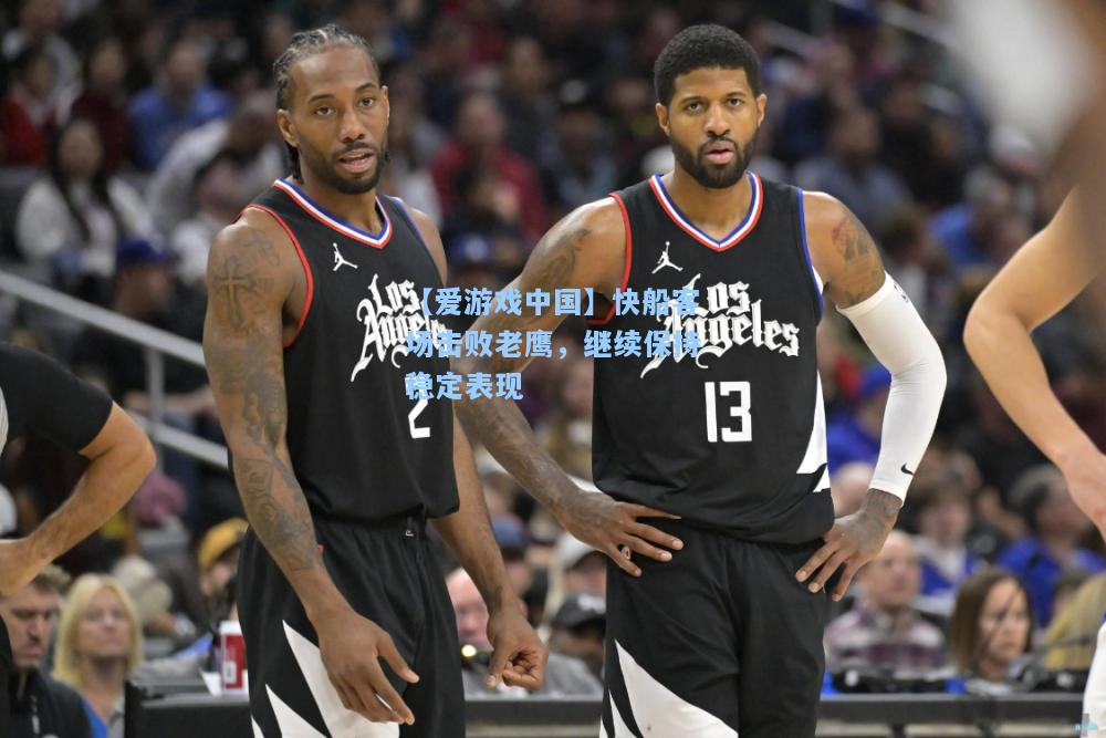 快船客场击败老鹰，继续保持稳定表现