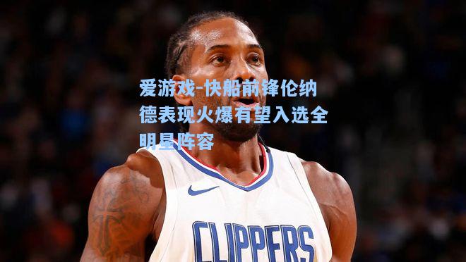 快船前锋伦纳德表现火爆有望入选全明星阵容