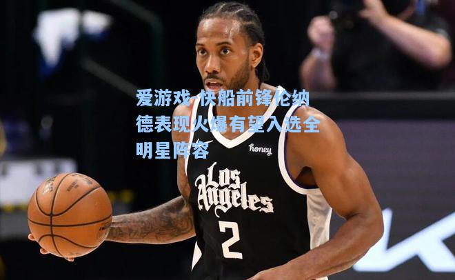 快船前锋伦纳德表现火爆有望入选全明星阵容