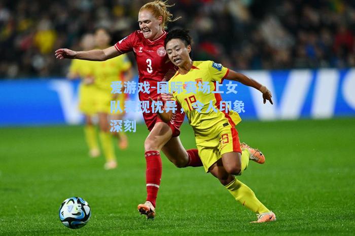 国际赛场上女队表现优异，令人印象深刻