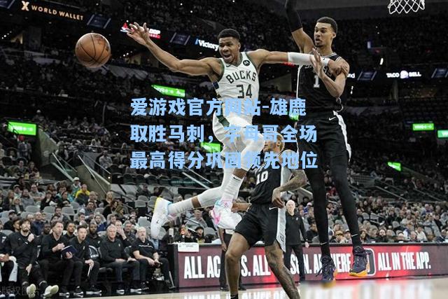 雄鹿取胜马刺，字母哥全场最高得分巩固领先地位