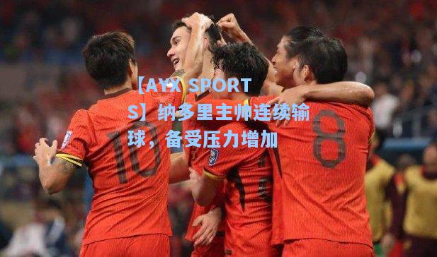 纳多里主帅连续输球，备受压力增加