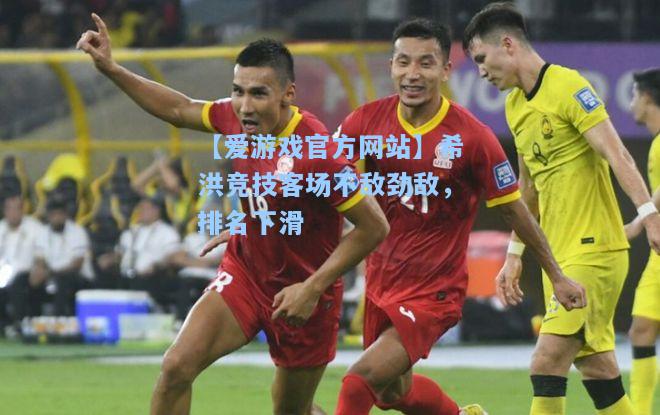 希洪竞技客场不敌劲敌，排名下滑