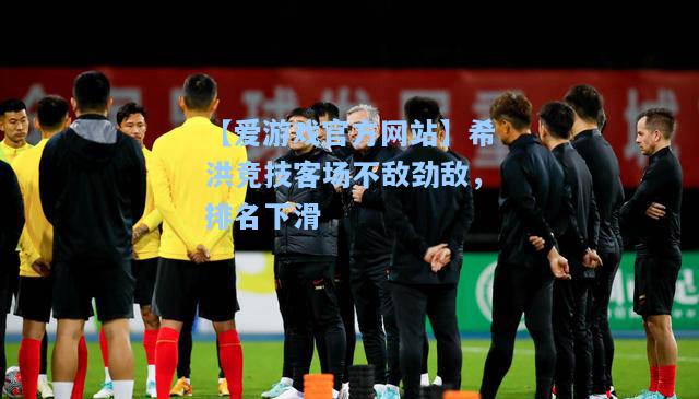 希洪竞技客场不敌劲敌，排名下滑