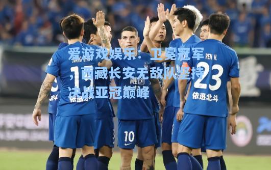 卫冕冠军，西藏长安无敌队坚持决战亚冠巅峰