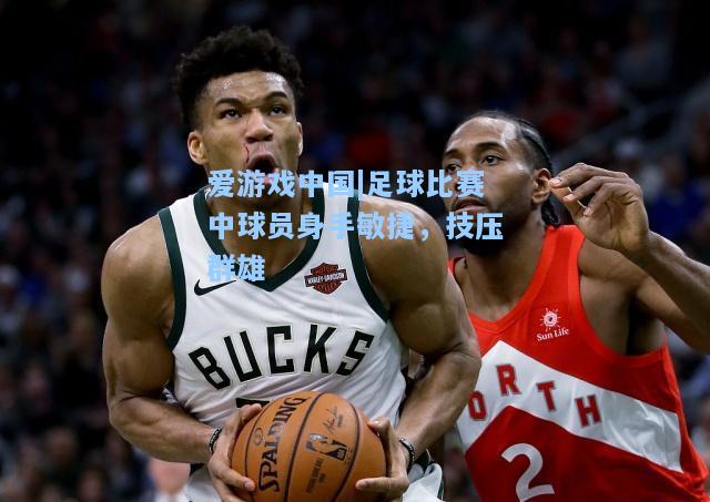 足球比赛中球员身手敏捷，技压群雄