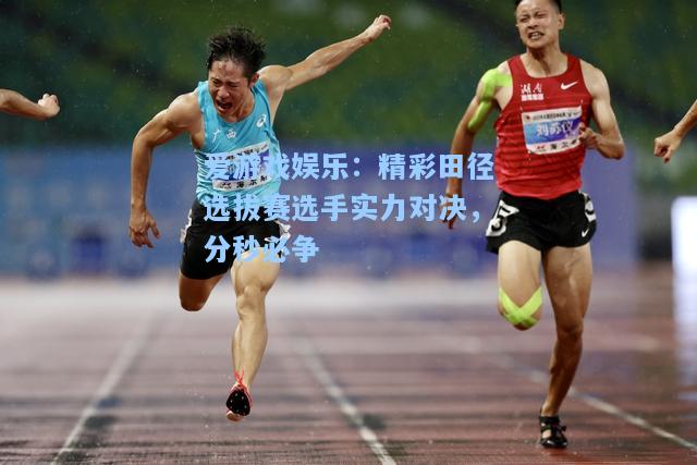 精彩田径选拔赛选手实力对决，分秒必争