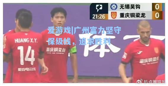 广州富力坚守保级线，追求胜利
