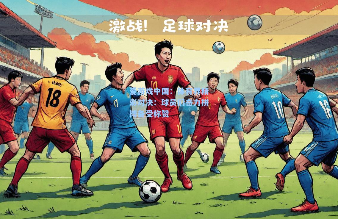 体育界精彩对决：球员们奋力拼搏备受称赞