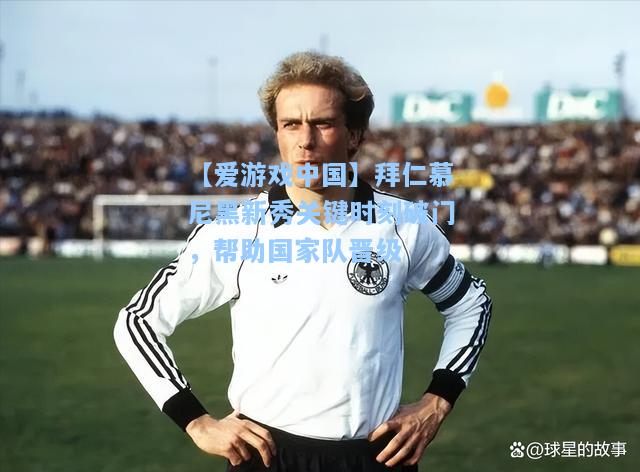 拜仁慕尼黑新秀关键时刻破门，帮助国家队晋级