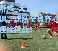 无懈可击备战集训，球队全员齐心协力迎接挑战！