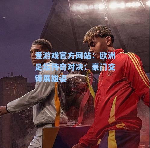 欧洲足坛传奇对决：豪门交锋展雄姿