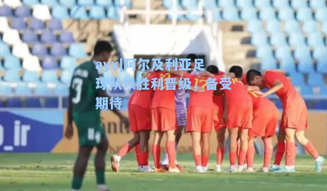 阿尔及利亚足球队以胜利晋级，备受期待