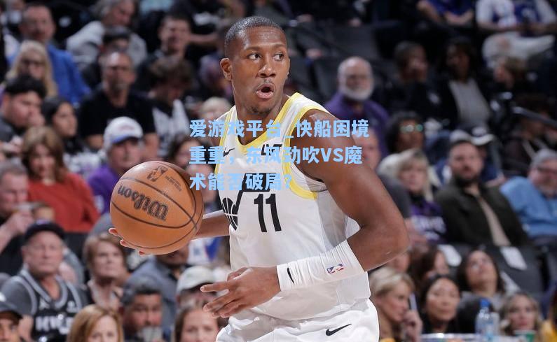 快船困境重重，东风劲吹VS魔术能否破局？