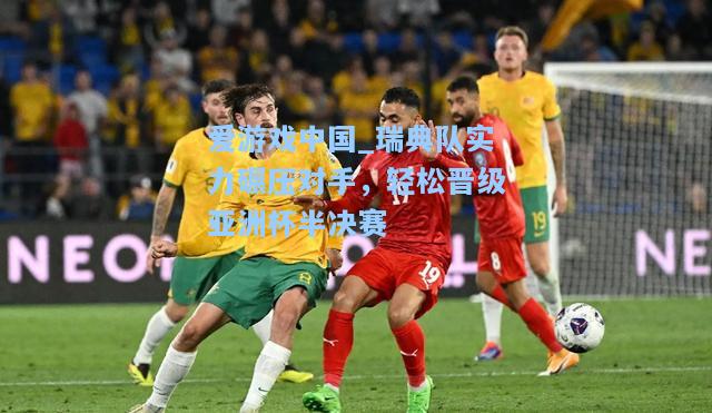 瑞典队实力碾压对手，轻松晋级亚洲杯半决赛