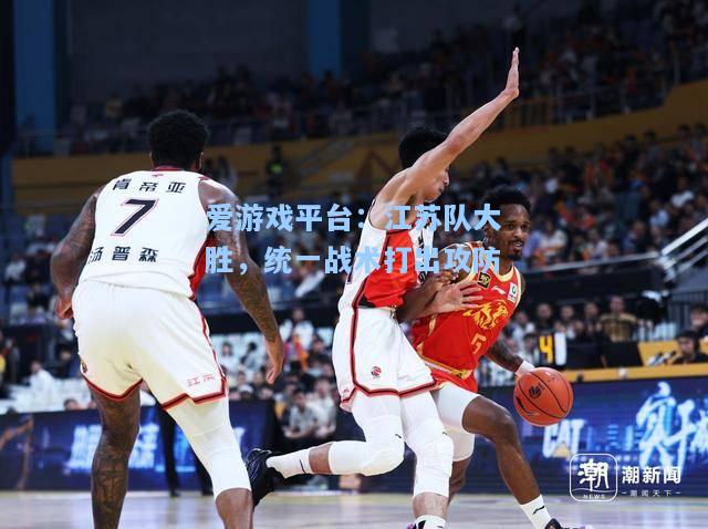 江苏队大胜，统一战术打出攻防