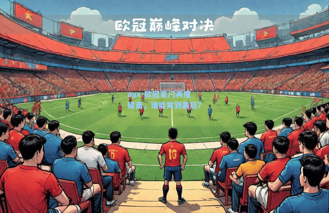 欧冠豪门再度碰面，谁能笑到最后？
