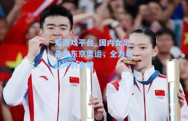 国内女足备战东京奥运，全力以赴冲刺金牌