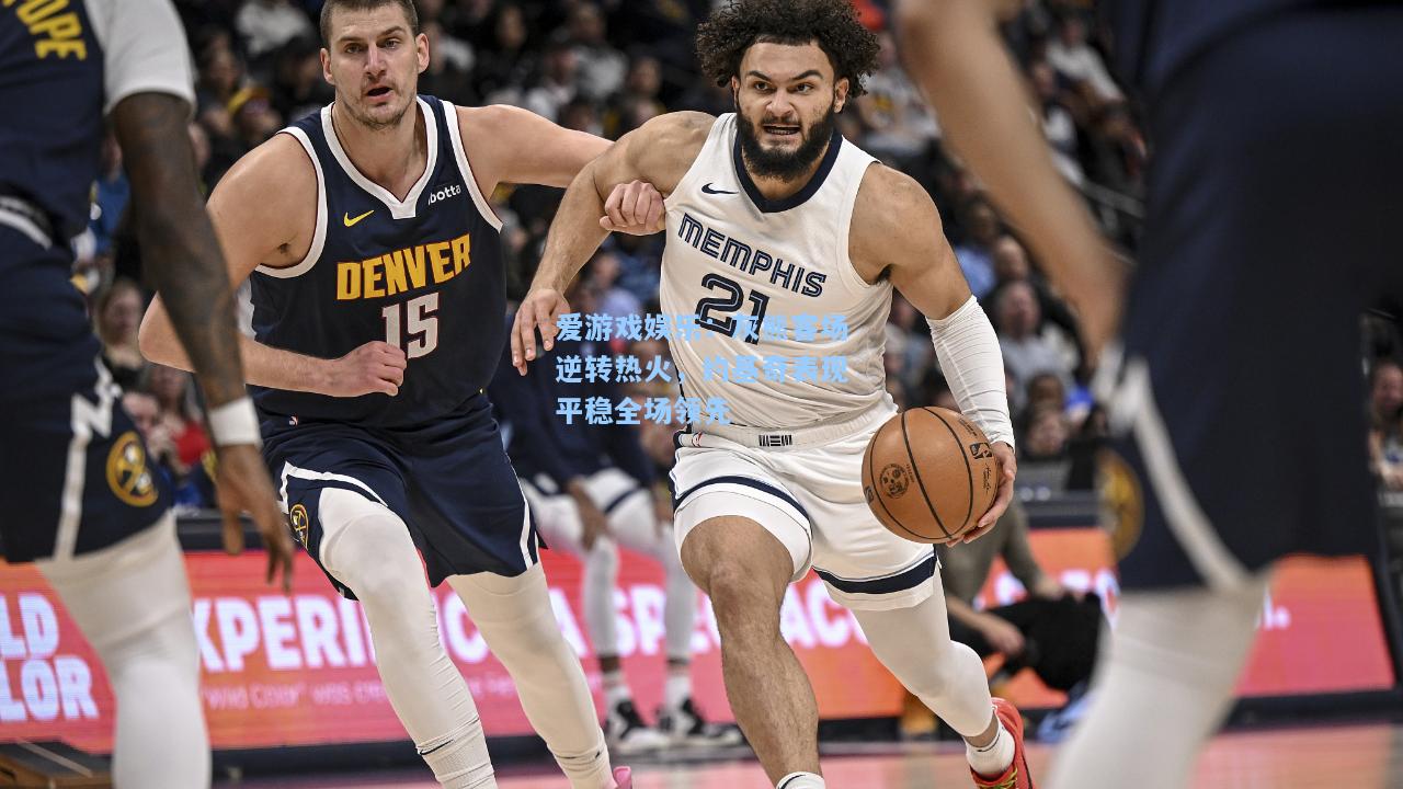 灰熊客场逆转热火，约基奇表现平稳全场领先