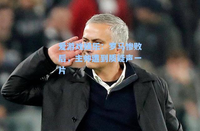 罗马惨败后，主帅遭到质疑声一片