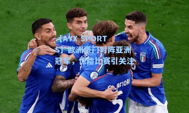 欧洲豪门对阵亚洲冠军，惊险比赛引关注