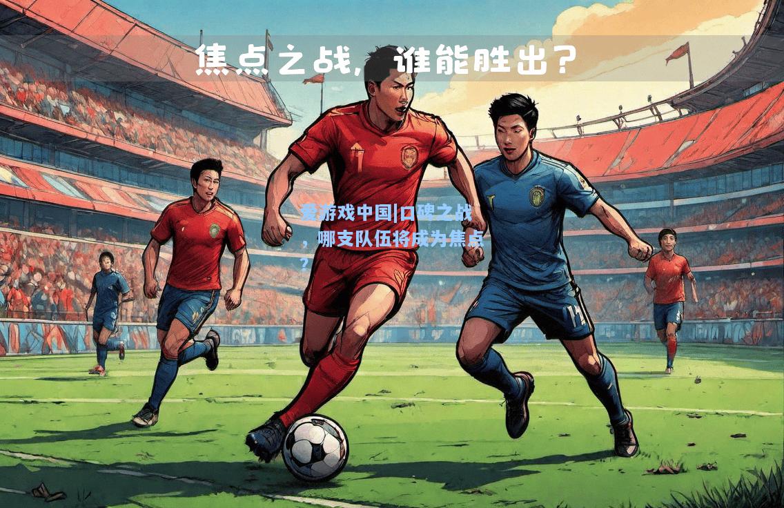 口碑之战，哪支队伍将成为焦点？