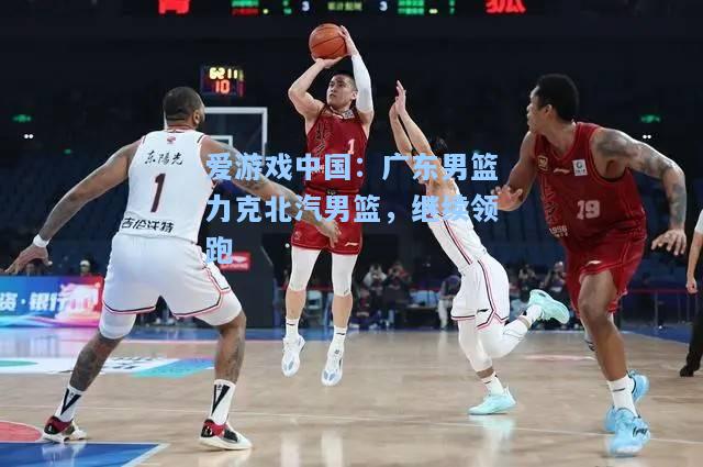 广东男篮力克北汽男篮，继续领跑