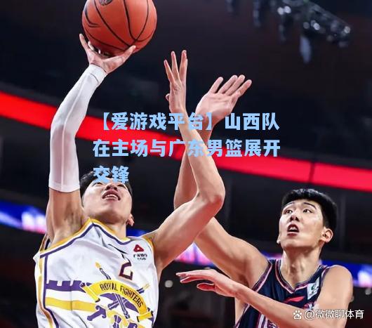 山西队在主场与广东男篮展开交锋