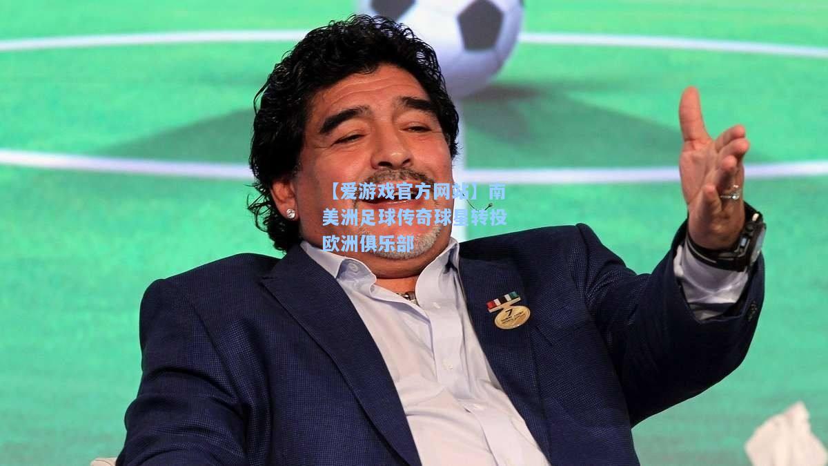 南美洲足球传奇球星转投欧洲俱乐部