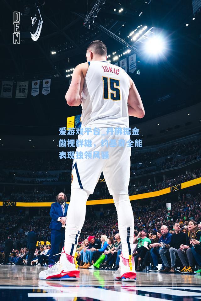 丹佛掘金傲视群雄，约基奇全能表现独领风骚
