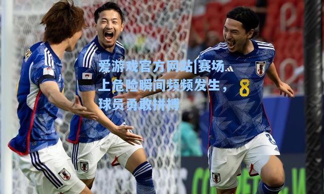 赛场上危险瞬间频频发生，球员勇敢拼搏