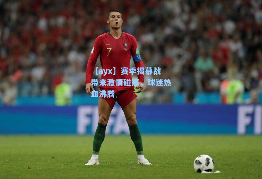 赛季揭幕战带来激情碰撞，球迷热血沸腾