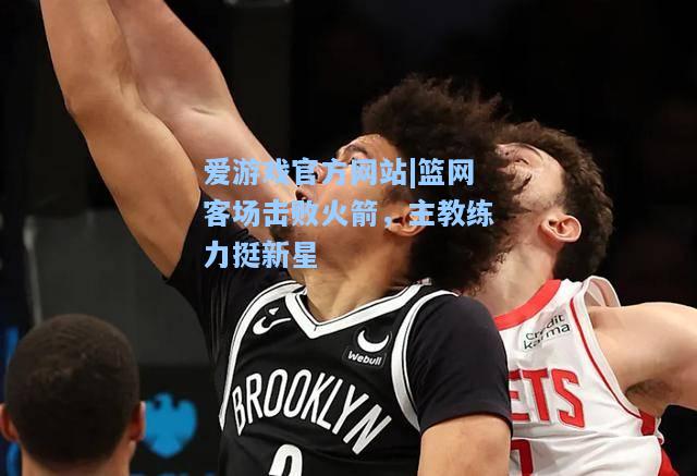 篮网客场击败火箭，主教练力挺新星
