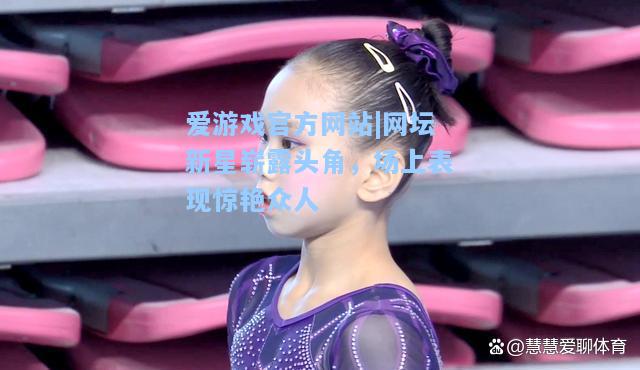 网坛新星崭露头角，场上表现惊艳众人