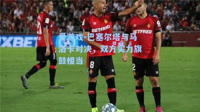巴塞尔塔与马洛卡对决，双方实力旗鼓相当