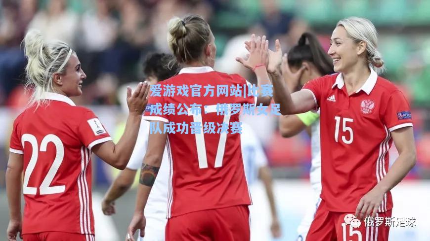 比赛成绩公布：俄罗斯女足队成功晋级决赛