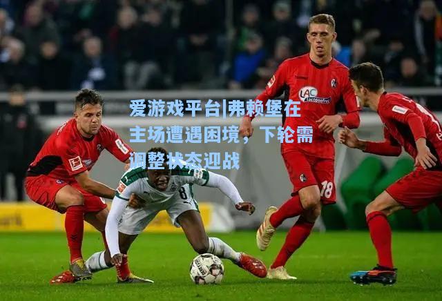 弗赖堡在主场遭遇困境，下轮需调整状态迎战