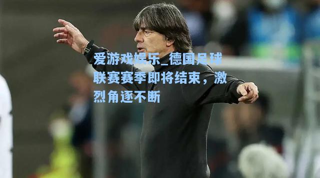 德国足球联赛赛季即将结束，激烈角逐不断