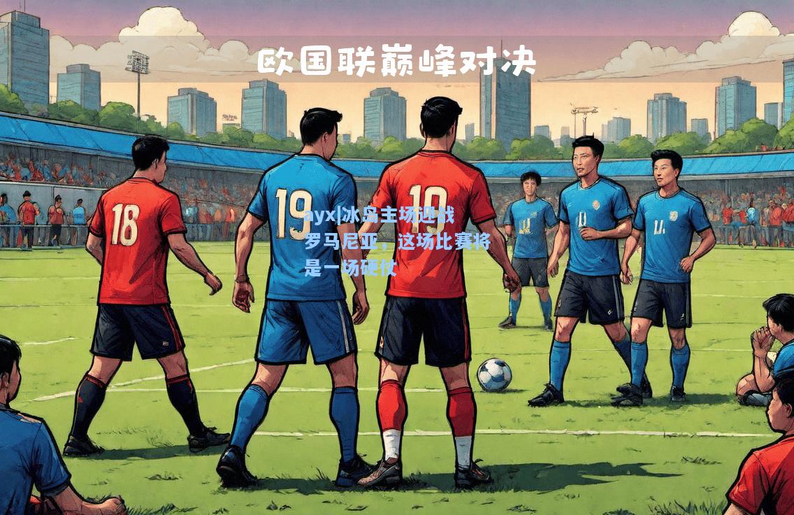 冰岛主场迎战罗马尼亚，这场比赛将是一场硬仗