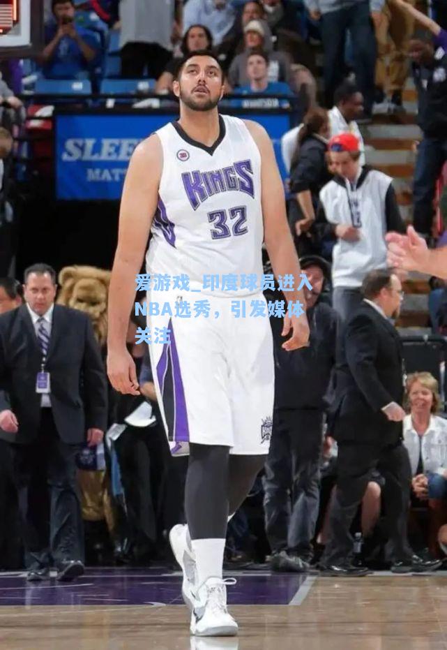 印度球员进入NBA选秀，引发媒体关注