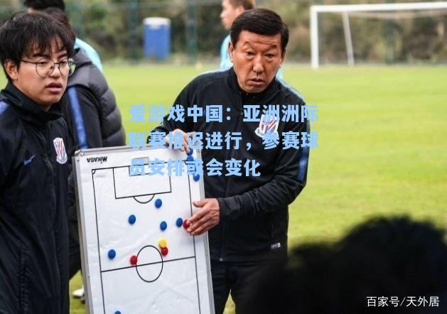 亚洲洲际联赛推迟进行，参赛球员安排或会变化