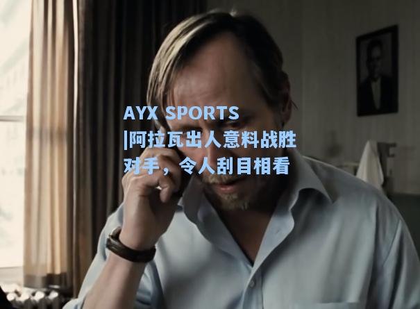 阿拉瓦出人意料战胜对手，令人刮目相看