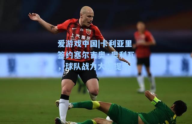 卡利亚里签约塞尔吉奥·奥利瓦，球队战力大幅提升