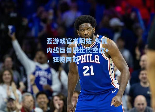 灰熊内线巨兽恩比德空砍+，狂揽两双
