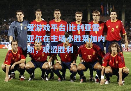 比利亚雷亚尔在主场小胜莱加内斯，艰涩胜利