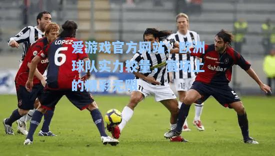 欧洲球队实力较量，赛场上的精彩无限